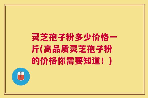灵芝孢子粉多少价格一斤(高品质灵芝孢子粉的价格你需要知道！)