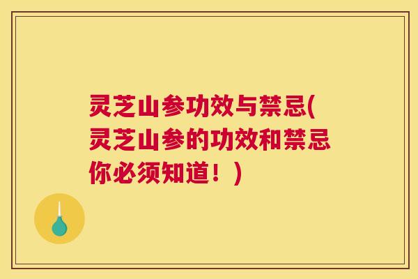 灵芝山参功效与禁忌(灵芝山参的功效和禁忌你必须知道！)