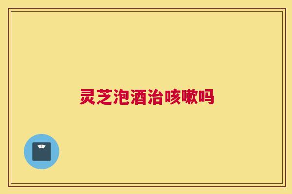灵芝泡酒治咳嗽吗 灵芝泡酒治咳嗽吗