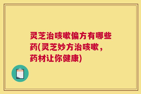 灵芝治咳嗽偏方有哪些药(灵芝妙方治咳嗽,药材让你健康) 灵芝治咳嗽偏方有哪些药(灵芝妙方治咳嗽,药材让你健康)