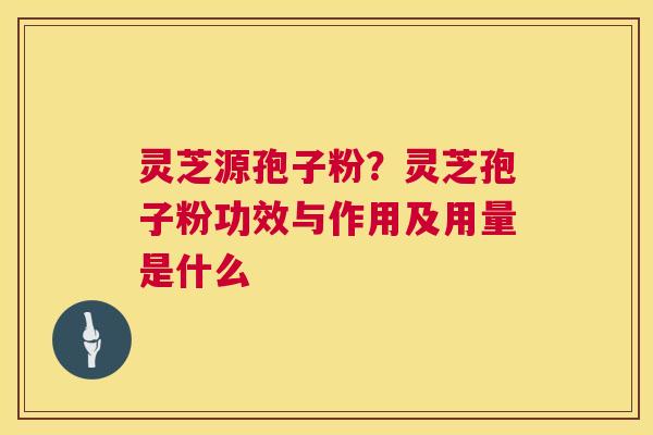 灵芝源孢子粉？灵芝孢子粉功效与作用及用量是什么