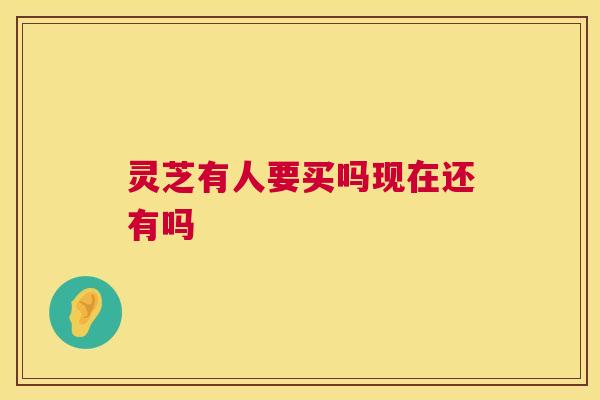 灵芝有人要买吗现在还有吗