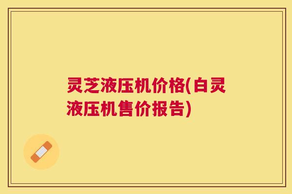 灵芝液压机价格(白灵液压机售价报告)