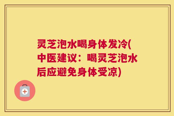 灵芝泡水喝身体发冷(中医建议：喝灵芝泡水后应避免身体受凉)