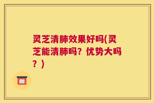 灵芝清肺效果好吗(灵芝能清肺吗？优势大吗？)