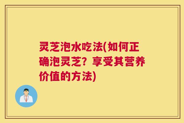 灵芝泡水吃法(如何正确泡灵芝?享受其营养价值的方法) 灵芝泡水吃法(如何正确泡灵芝?享受其营养价值的方法)