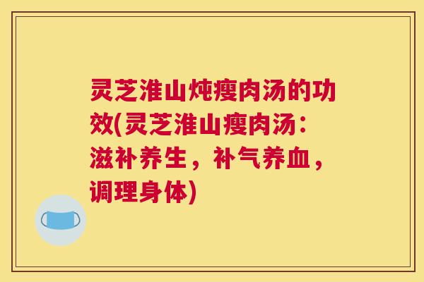 灵芝淮山炖瘦肉汤的功效(灵芝淮山瘦肉汤：滋补养生，，调理身体)
