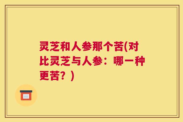 灵芝和人参那个苦(对比灵芝与人参：哪一种更苦？)