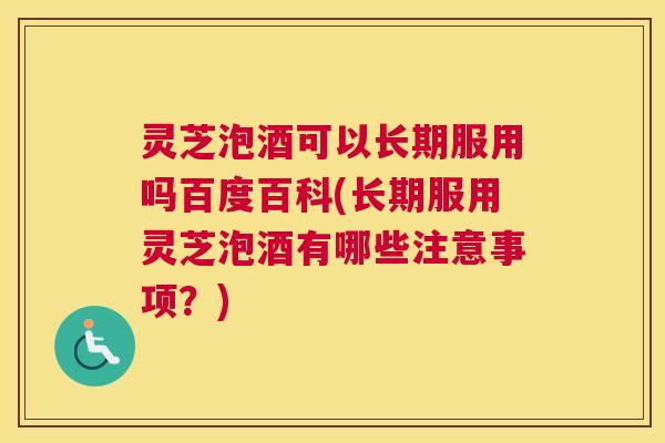 灵芝泡酒可以长期服用吗百度百科(长期服用灵芝泡酒有哪些注意事项？)