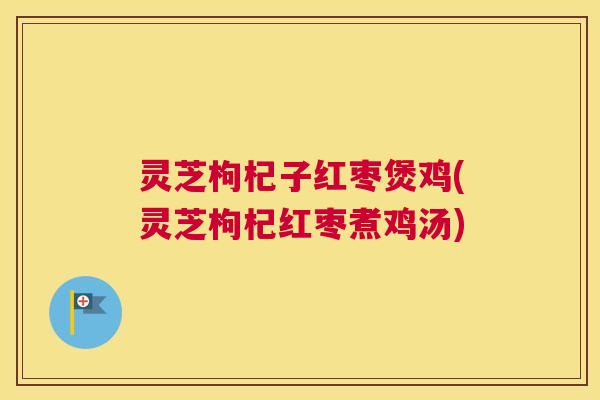 灵芝枸杞子红枣煲鸡(灵芝枸杞红枣煮鸡汤)