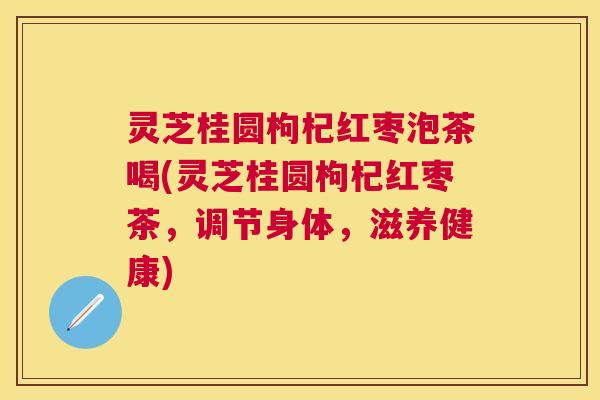 灵芝桂圆枸杞红枣泡茶喝(灵芝桂圆枸杞红枣茶，调节身体，滋养健康)