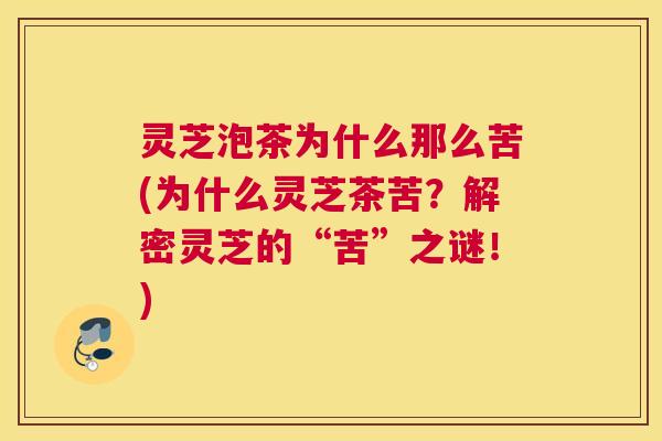灵芝泡茶为什么那么苦(为什么灵芝茶苦？解密灵芝的“苦”之谜！)