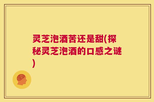 灵芝泡酒苦还是甜(探秘灵芝泡酒的口感之谜) 灵芝泡酒苦还是甜(探秘灵芝泡酒的口感之谜)