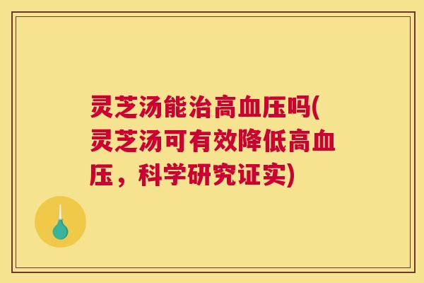 灵芝汤能治高血压吗(灵芝汤可有效降低高血压,科学研究证实) 灵芝汤能治高血压吗(灵芝汤可有效降低高血压,科学研究证实)