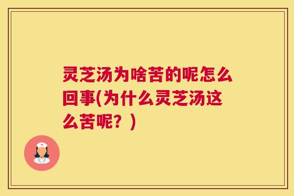 灵芝汤为啥苦的呢怎么回事(为什么灵芝汤这么苦呢?) 灵芝汤为啥苦的呢怎么回事(为什么灵芝汤这么苦呢?)