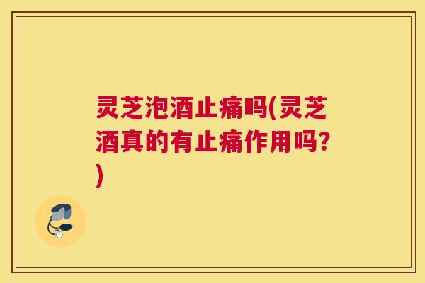 灵芝泡酒止痛吗(灵芝酒真的有止痛作用吗?) 灵芝泡酒止痛吗(灵芝酒真的有止痛作用吗?)