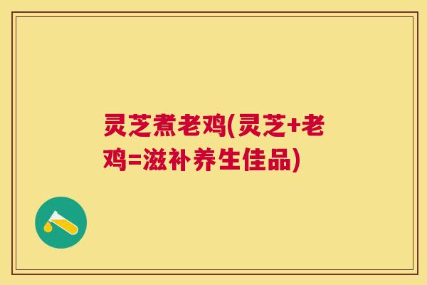 灵芝煮老鸡(灵芝+老鸡=滋补养生佳品) 灵芝煮老鸡(灵芝+老鸡=滋补养生佳品)