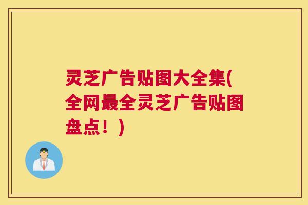 灵芝广告贴图大全集(全网最全灵芝广告贴图盘点!) 灵芝广告贴图大全集(全网最全灵芝广告贴图盘点!)