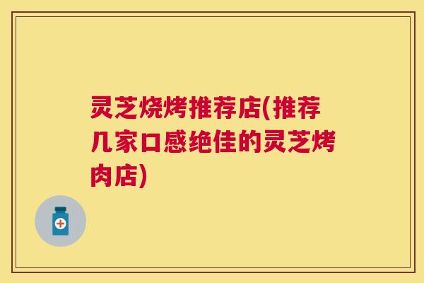 灵芝烧烤推荐店(推荐几家口感绝佳的灵芝烤肉店)