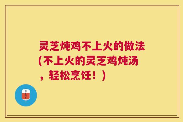 灵芝炖鸡不上火的做法(不上火的灵芝鸡炖汤，轻松烹饪！)