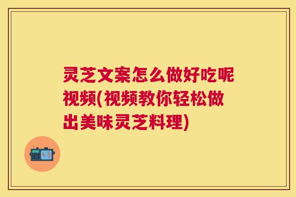 灵芝文案怎么做好吃呢视频(视频教你轻松做出美味灵芝料理) 灵芝文案怎么做好吃呢视频(视频教你轻松做出美味灵芝料理)
