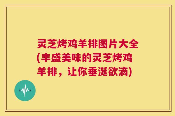 灵芝烤鸡羊排图片大全(丰盛美味的灵芝烤鸡羊排，让你垂涎欲滴)