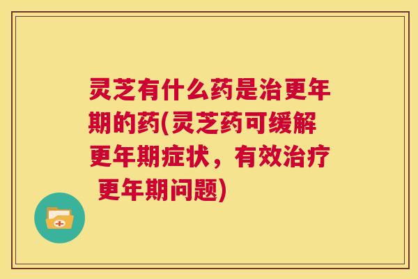 灵芝有什么药是治更年期的药(灵芝药可缓解更年期症状，有效治疗 更年期问题)