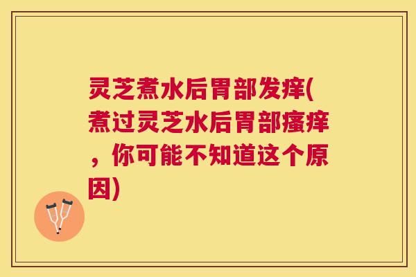 灵芝煮水后胃部发痒(煮过灵芝水后胃部瘙痒，你可能不知道这个原因)