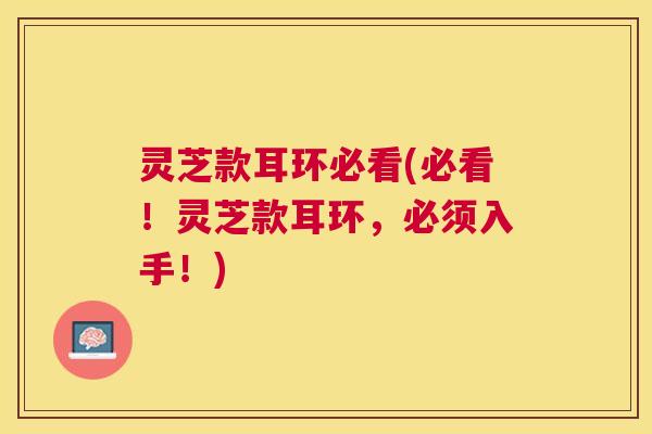 灵芝款耳环必看(必看！灵芝款耳环，必须入手！)