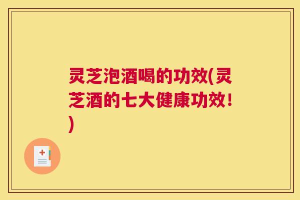 灵芝泡酒喝的功效(灵芝酒的七大健康功效！)