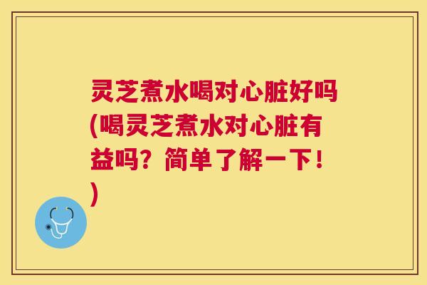 灵芝煮水喝对好吗(喝灵芝煮水对有益吗？简单了解一下！)