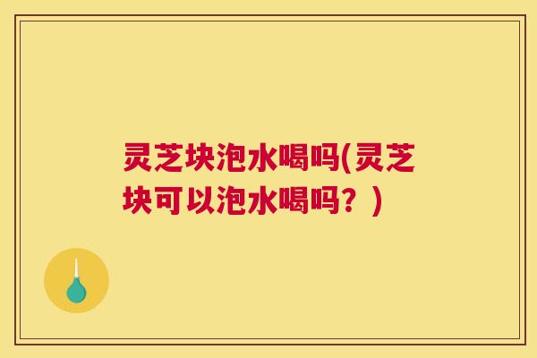 灵芝块泡水喝吗(灵芝块可以泡水喝吗?) 灵芝块泡水喝吗(灵芝块可以泡水喝吗?)