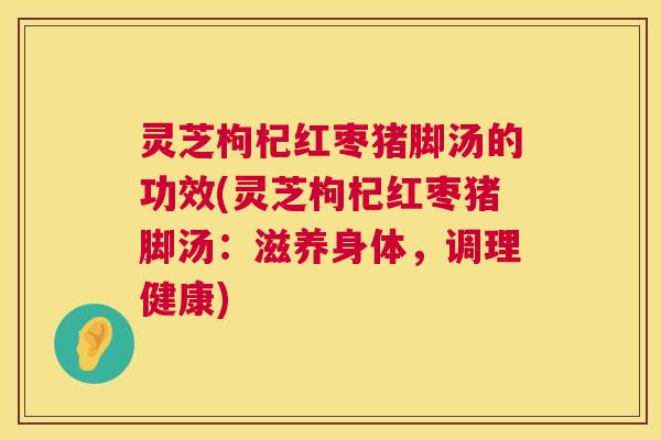 灵芝枸杞红枣猪脚汤的功效(灵芝枸杞红枣猪脚汤：滋养身体，调理健康)
