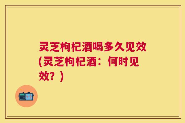 灵芝枸杞酒喝多久见效(灵芝枸杞酒:何时见效?) 灵芝枸杞酒喝多久见效(灵芝枸杞酒:何时见效?)
