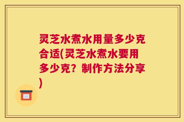灵芝水煮水用量多少克合适(灵芝水煮水要用多少克？制作方法分享)