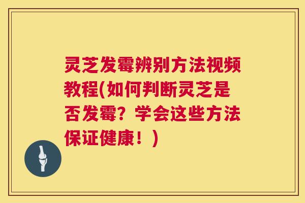 灵芝发霉辨别方法视频教程(如何判断灵芝是否发霉?学会这些方法保证健康!) 灵芝发霉辨别方法视频教程(如何判断灵芝是否发霉?学会这些方法保证健康!)