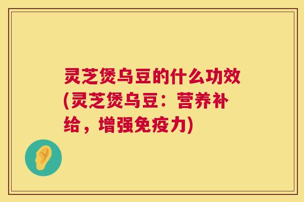 灵芝煲乌豆的什么功效(灵芝煲乌豆:营养补给,增强免疫力) 灵芝煲乌豆的什么功效(灵芝煲乌豆:营养补给,增强免疫力)