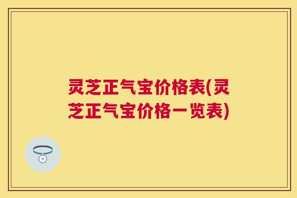 灵芝正气宝价格表(灵芝正气宝价格一览表) 灵芝正气宝价格表(灵芝正气宝价格一览表)