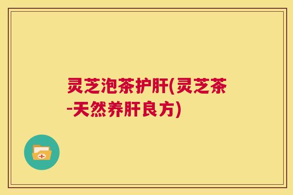 灵芝泡茶(灵芝茶-天然养良方)
