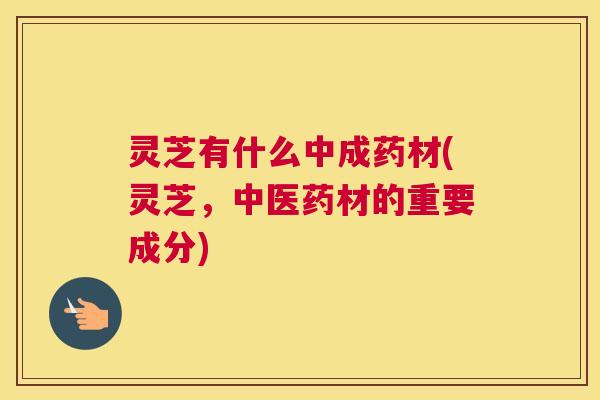 灵芝有什么中成药材(灵芝，中医药材的重要成分)