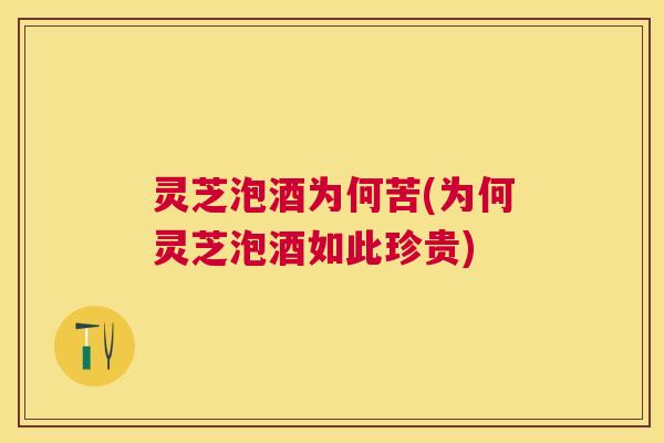灵芝泡酒为何苦(为何灵芝泡酒如此珍贵) 灵芝泡酒为何苦(为何灵芝泡酒如此珍贵)