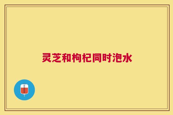灵芝和枸杞同时泡水