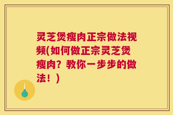 灵芝煲瘦肉正宗做法视频(如何做正宗灵芝煲瘦肉？教你一步步的做法！)