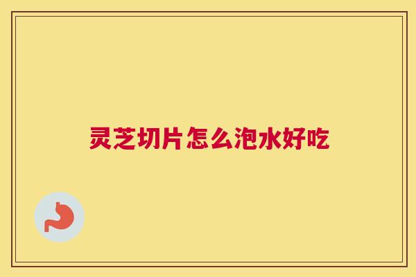 灵芝切片怎么泡水好吃