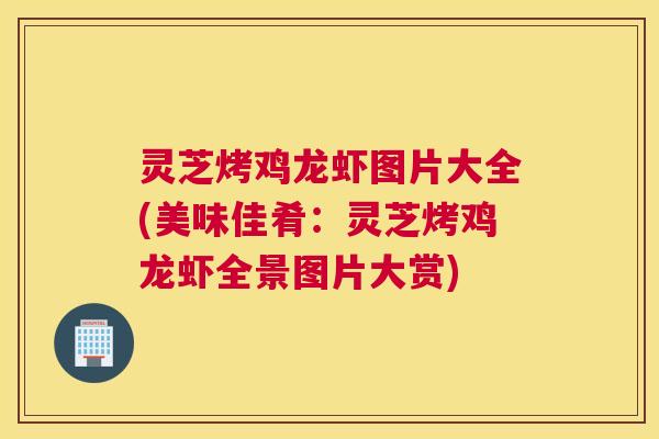 灵芝烤鸡龙虾图片大全(美味佳肴:灵芝烤鸡龙虾全景图片大赏) 灵芝烤鸡龙虾图片大全(美味佳肴:灵芝烤鸡龙虾全景图片大赏)