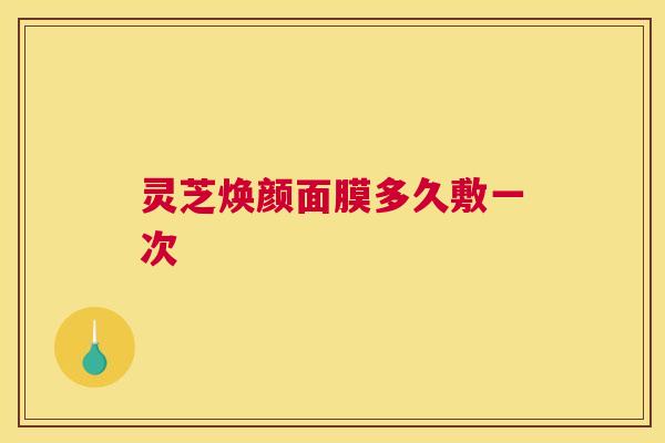 灵芝焕颜面膜多久敷一次