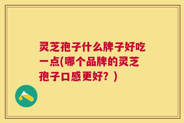 灵芝孢子什么牌子好吃一点(哪个品牌的灵芝孢子口感更好？)