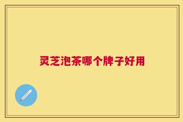 灵芝泡茶哪个牌子好用 灵芝泡茶哪个牌子好用