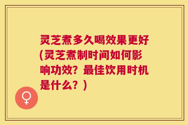 灵芝煮多久喝效果更好(灵芝煮制时间如何影响功效？最佳饮用时机是什么？)