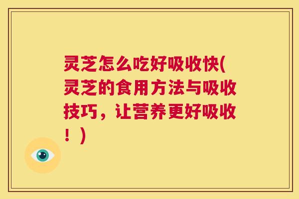 灵芝怎么吃好吸收快(灵芝的食用方法与吸收技巧，让营养更好吸收！)